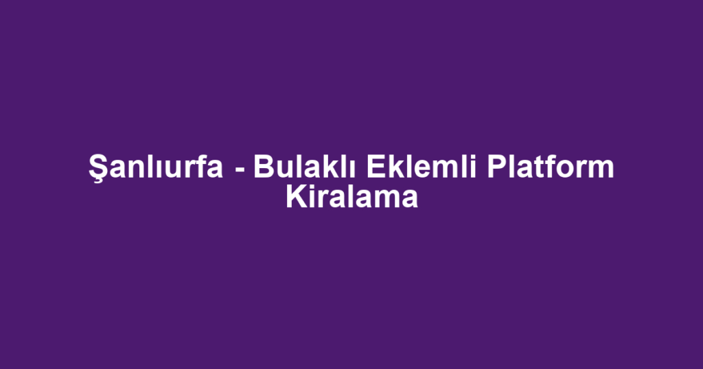 Şanlıurfa - Bulaklı Eklemli Platform Kiralama
