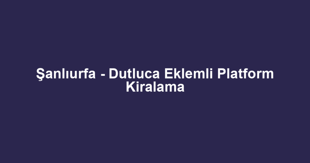 Şanlıurfa - Dutluca Eklemli Platform Kiralama