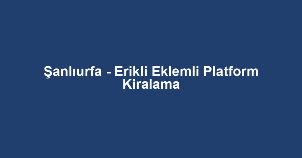 Şanlıurfa - Erikli Eklemli Platform Kiralama