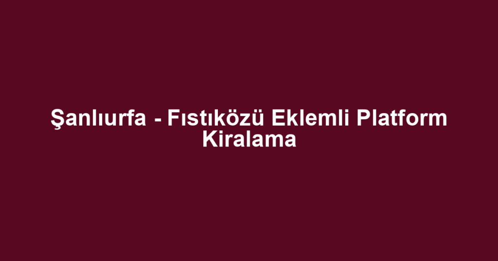 Şanlıurfa - Fıstıközü Eklemli Platform Kiralama