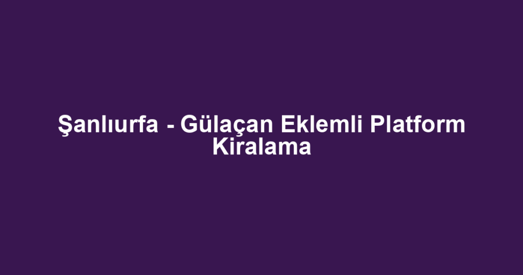 Şanlıurfa - Gülaçan Eklemli Platform Kiralama