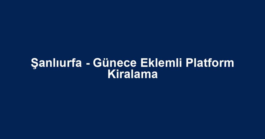 Şanlıurfa - Günece Eklemli Platform Kiralama