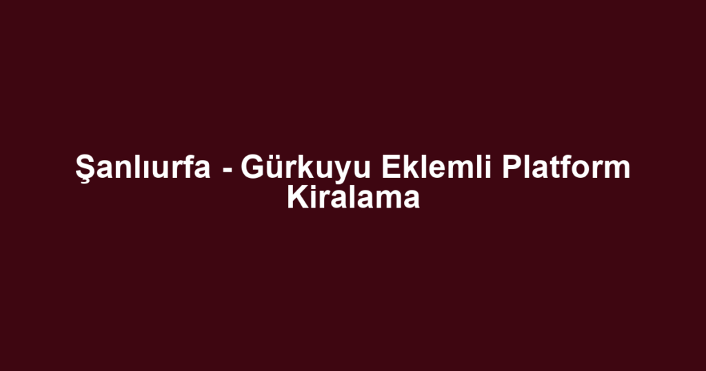 Şanlıurfa - Gürkuyu Eklemli Platform Kiralama