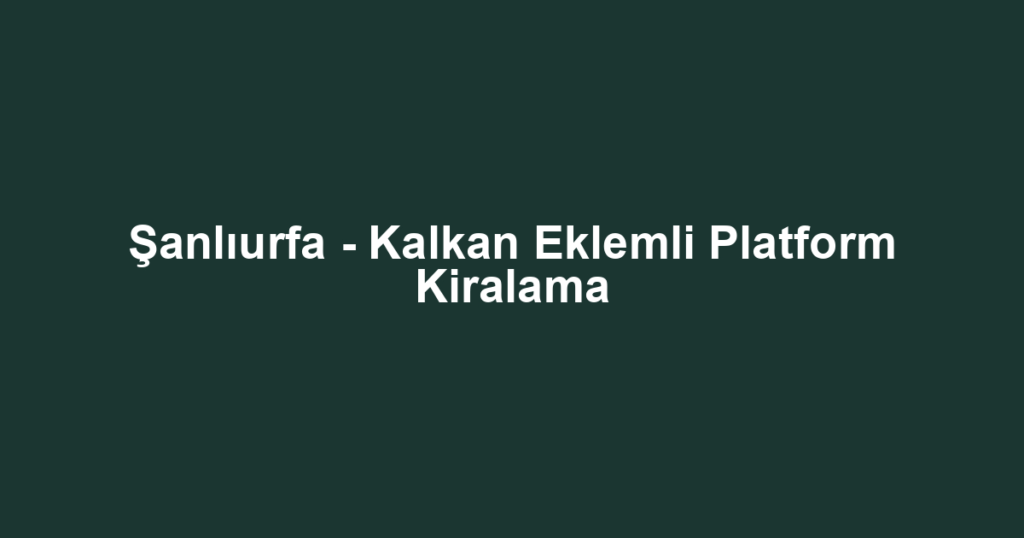 Şanlıurfa - Kalkan Eklemli Platform Kiralama