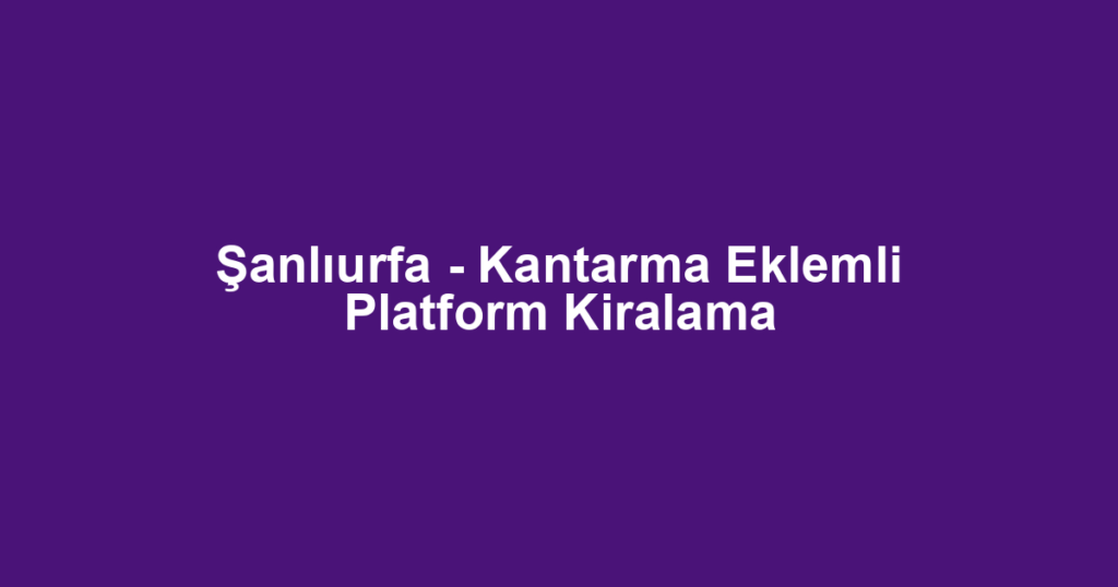 Şanlıurfa - Kantarma Eklemli Platform Kiralama