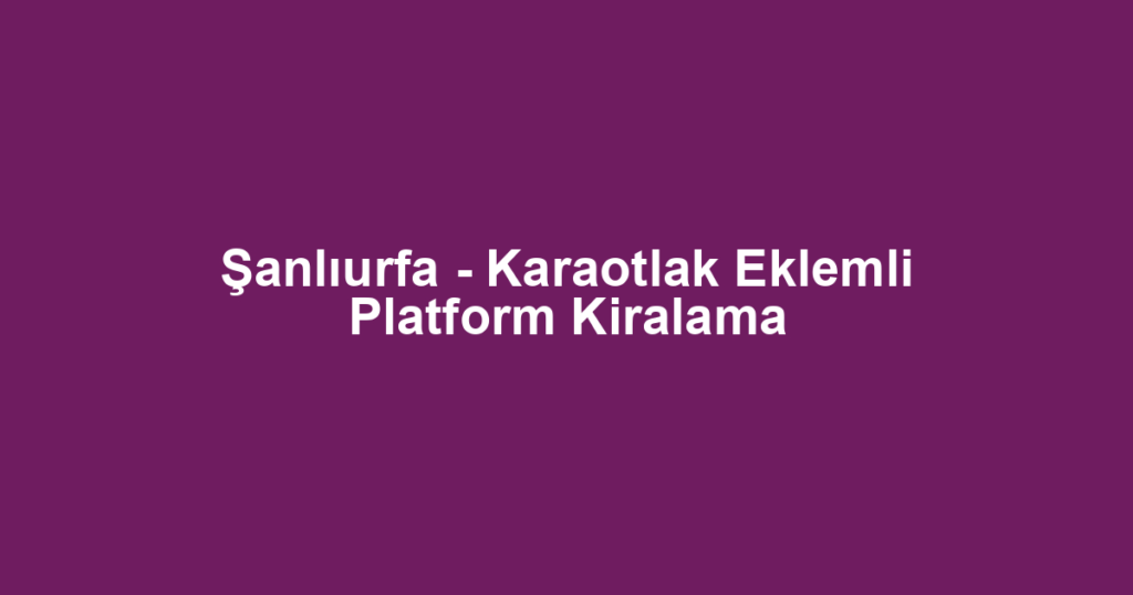 Şanlıurfa - Karaotlak Eklemli Platform Kiralama