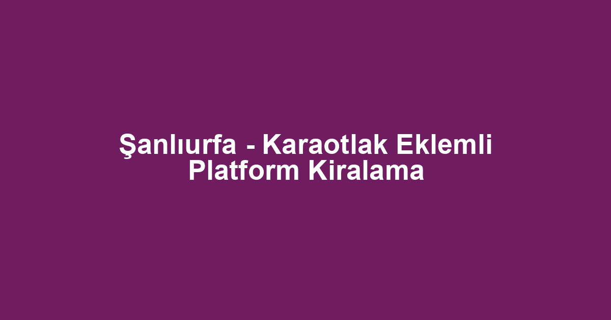 Şanlıurfa - Karaotlak Eklemli Platform Kiralama