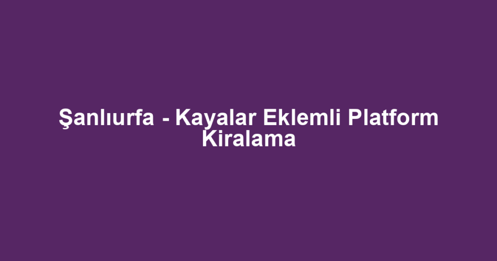 Şanlıurfa - Kayalar Eklemli Platform Kiralama