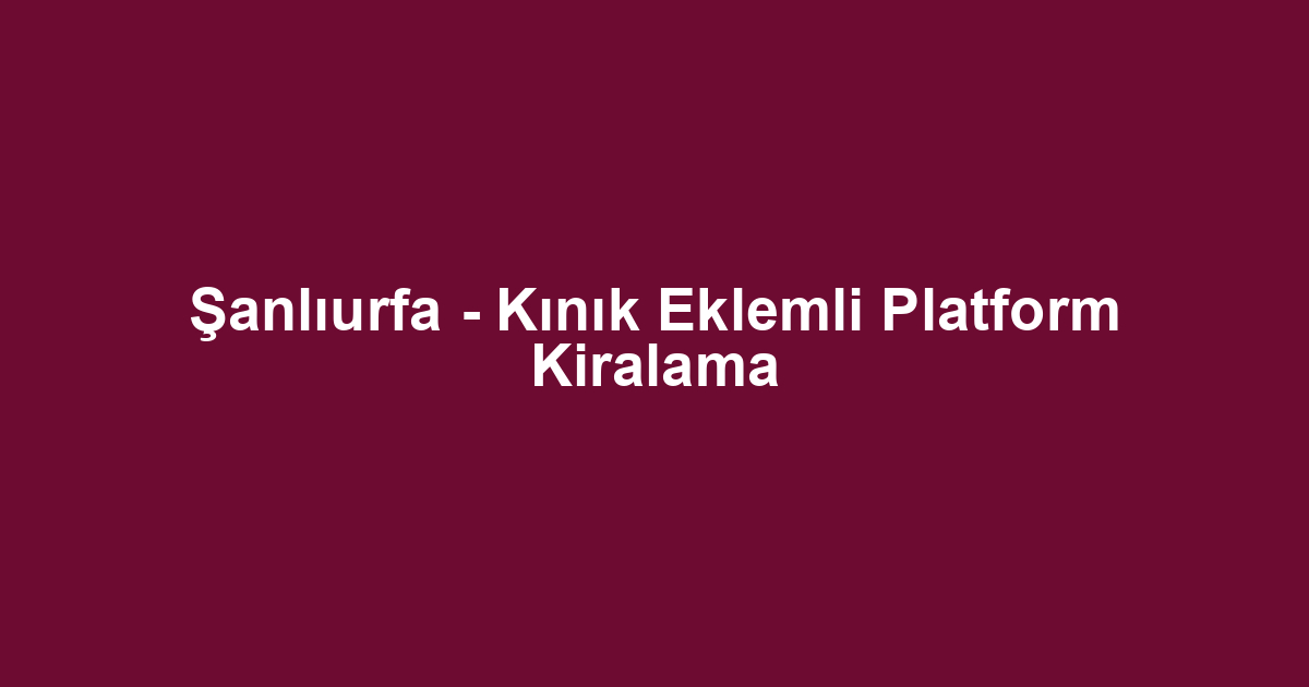 Şanlıurfa - Kınık Eklemli Platform Kiralama