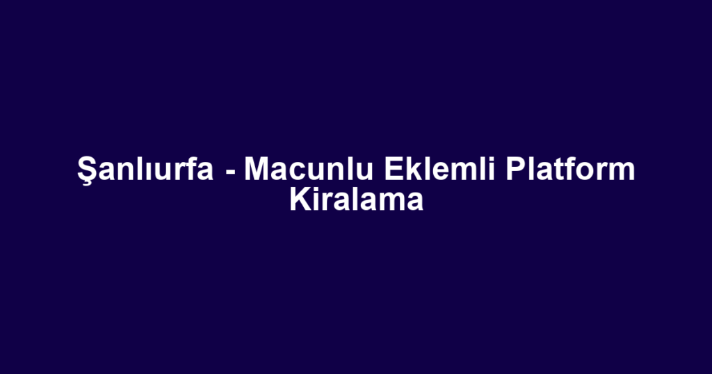 Şanlıurfa - Macunlu Eklemli Platform Kiralama
