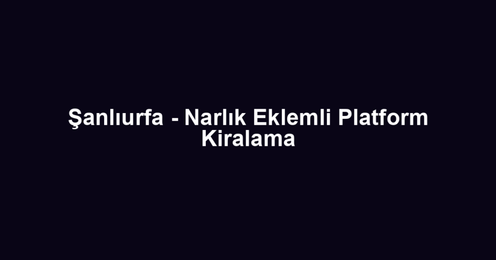 Şanlıurfa - Narlık Eklemli Platform Kiralama