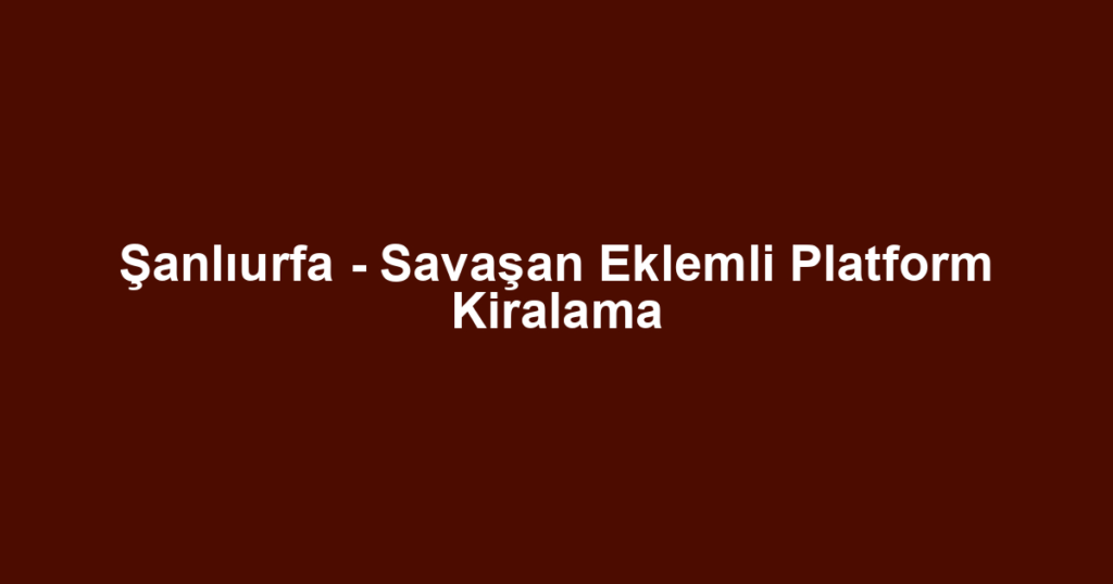 Şanlıurfa - Savaşan Eklemli Platform Kiralama