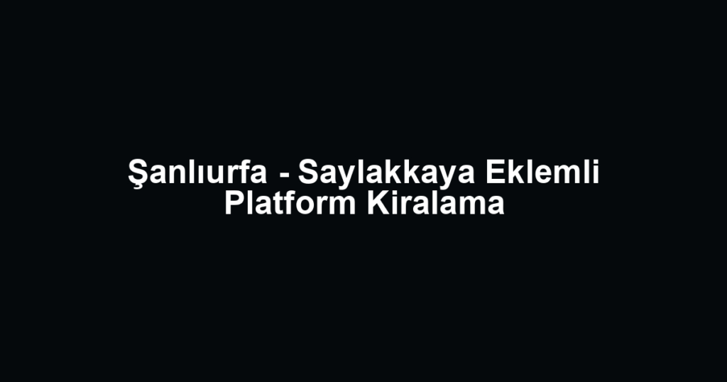Şanlıurfa - Saylakkaya Eklemli Platform Kiralama