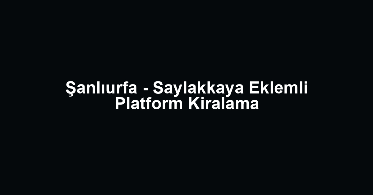 Şanlıurfa - Saylakkaya Eklemli Platform Kiralama