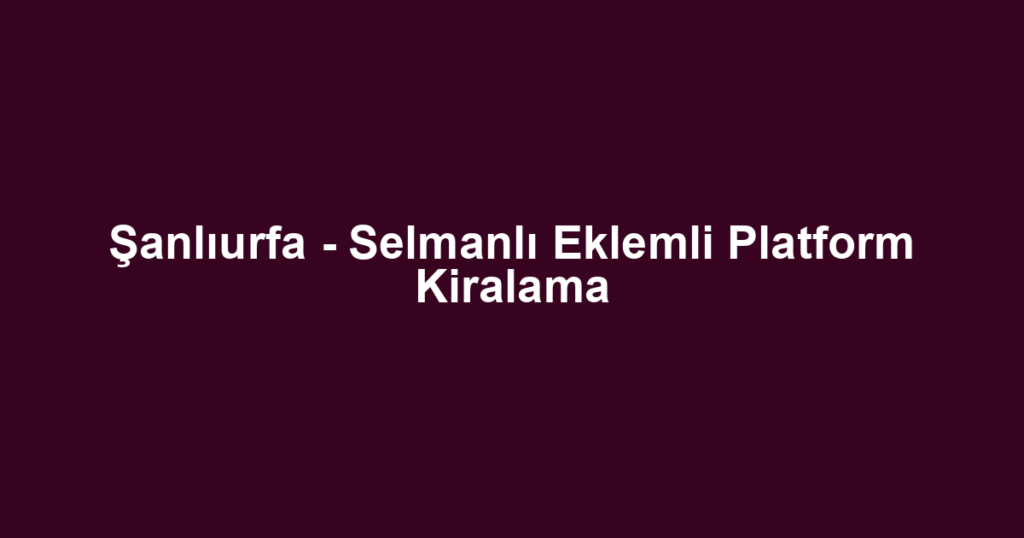 Şanlıurfa - Selmanlı Eklemli Platform Kiralama
