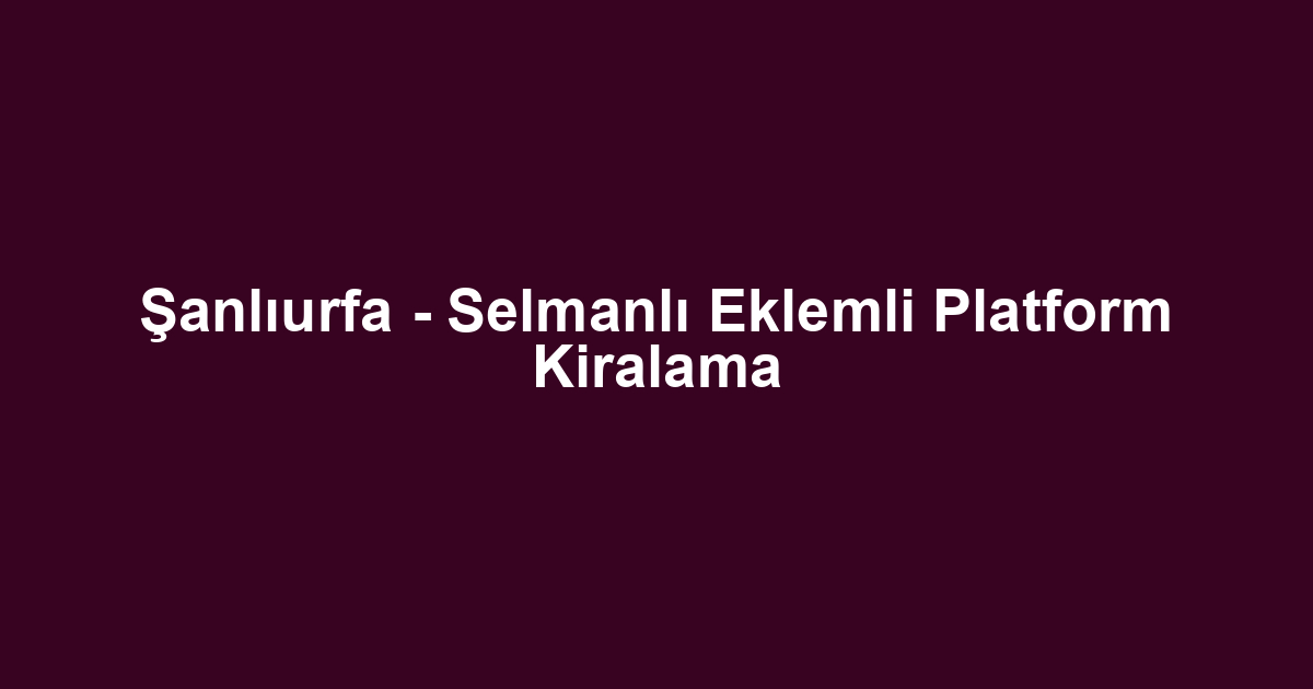 Şanlıurfa - Selmanlı Eklemli Platform Kiralama