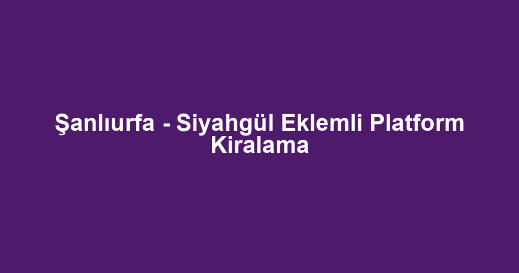 Şanlıurfa - Siyahgül Eklemli Platform Kiralama