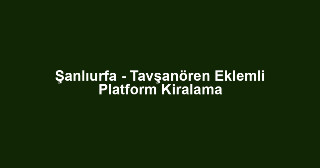 Şanlıurfa - Tavşanören Eklemli Platform Kiralama