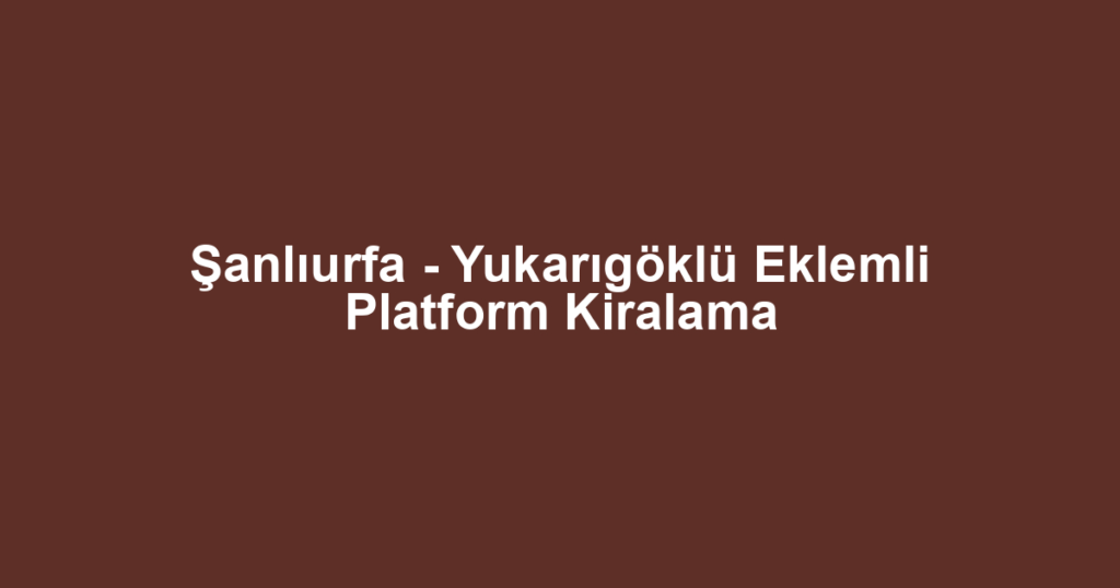Şanlıurfa - Yukarıgöklü Eklemli Platform Kiralama