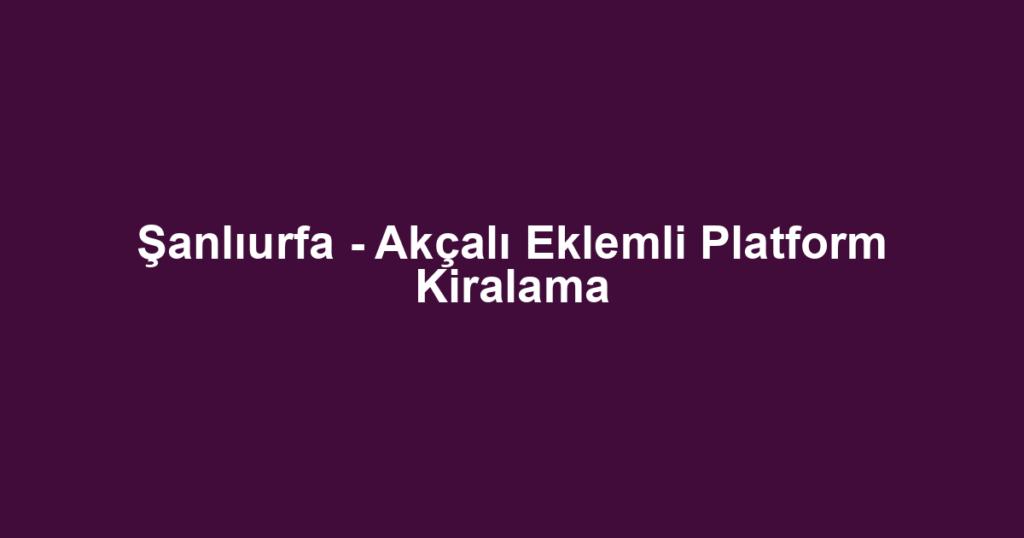 Şanlıurfa - Akçalı Eklemli Platform Kiralama