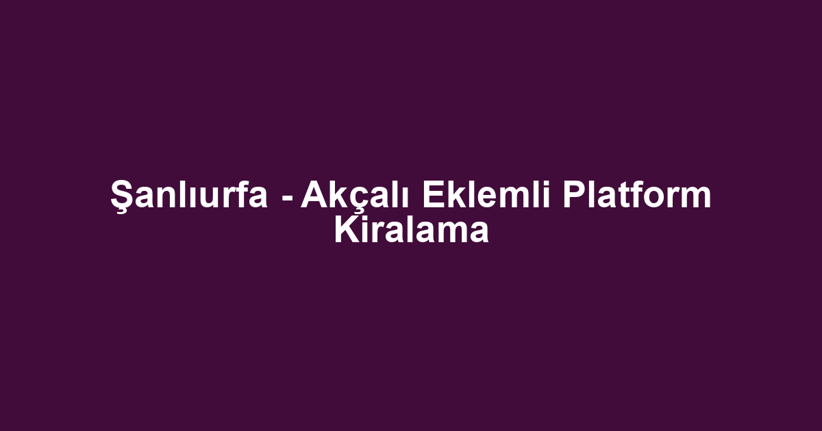 Şanlıurfa - Akçalı Eklemli Platform Kiralama