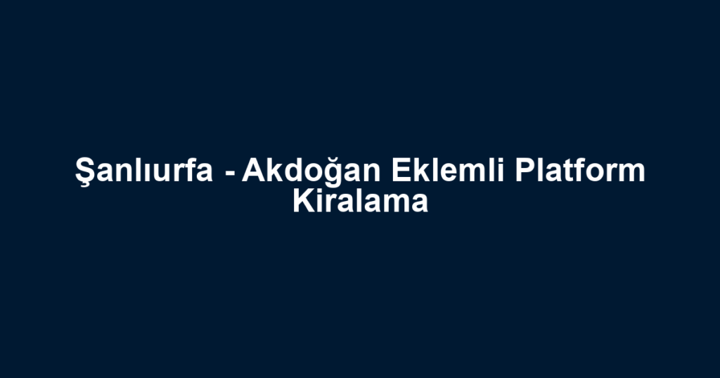 Şanlıurfa - Akdoğan Eklemli Platform Kiralama