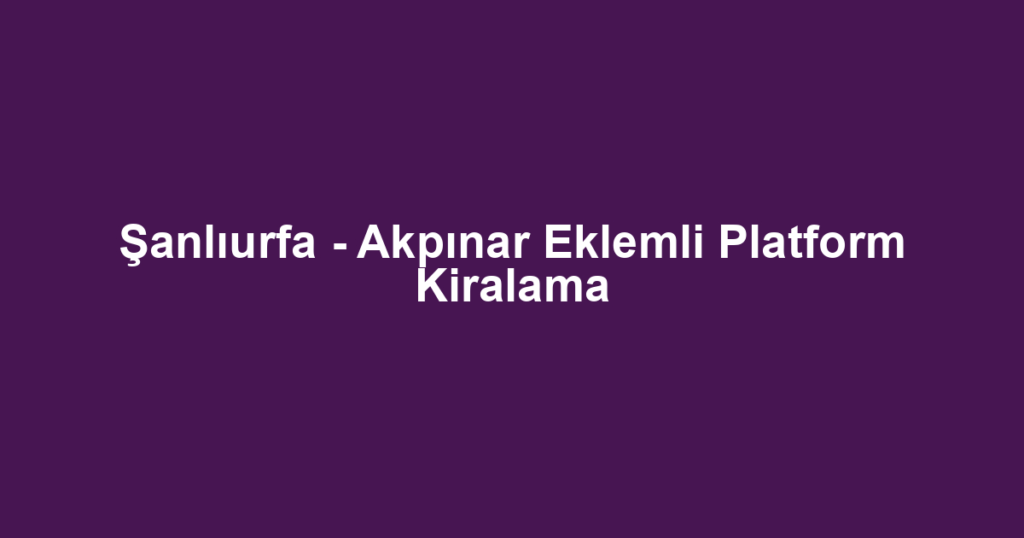 Şanlıurfa - Akpınar Eklemli Platform Kiralama