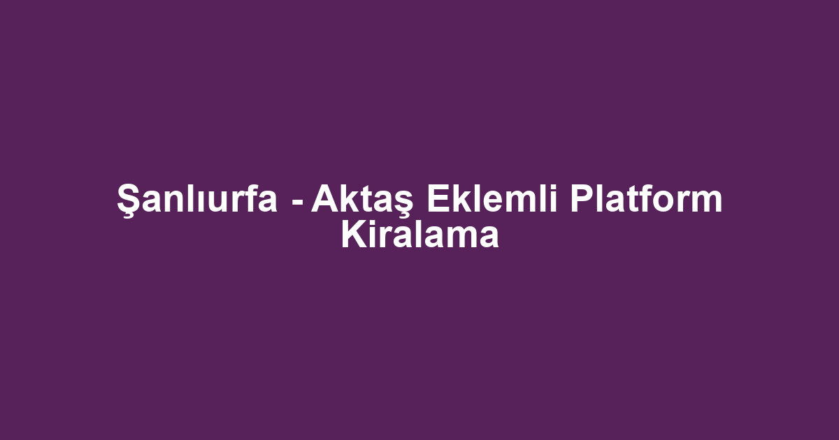 Şanlıurfa - Aktaş Eklemli Platform Kiralama
