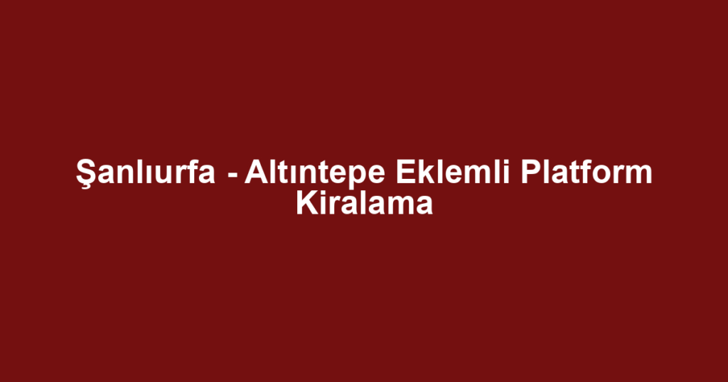 Şanlıurfa - Altıntepe Eklemli Platform Kiralama