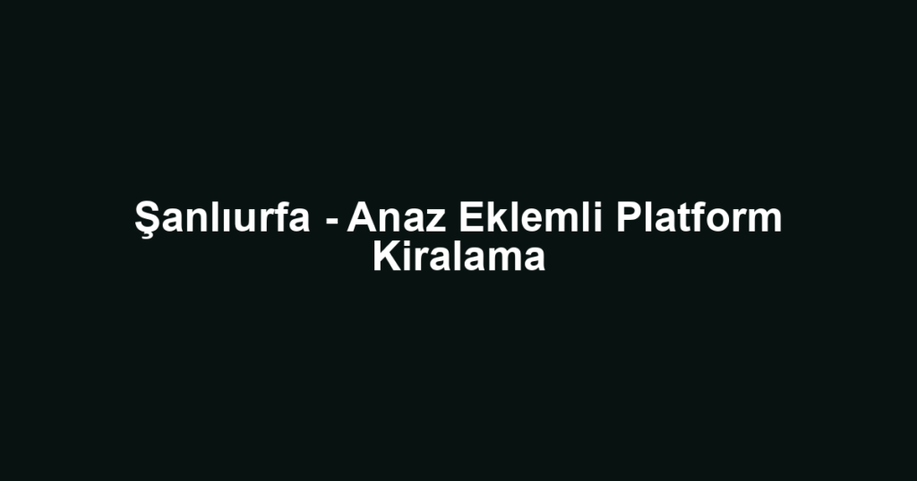 Şanlıurfa - Anaz Eklemli Platform Kiralama