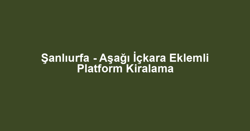 Şanlıurfa - Aşağı İçkara Eklemli Platform Kiralama