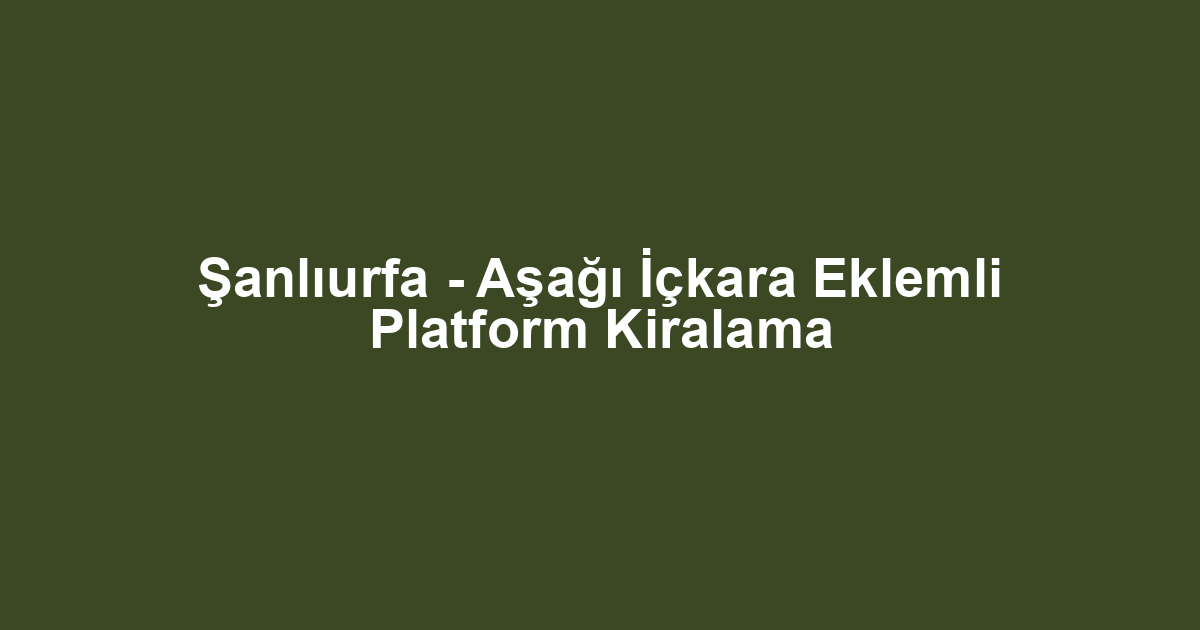 Şanlıurfa - Aşağı İçkara Eklemli Platform Kiralama