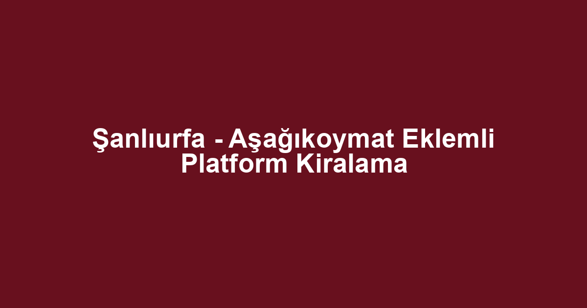 Şanlıurfa - Aşağıkoymat Eklemli Platform Kiralama