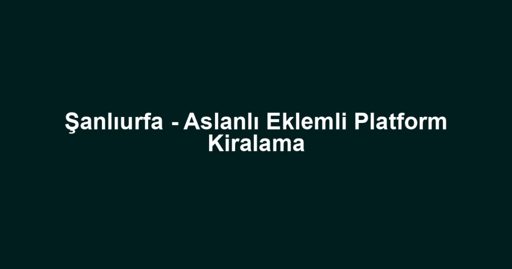 Şanlıurfa - Aslanlı Eklemli Platform Kiralama