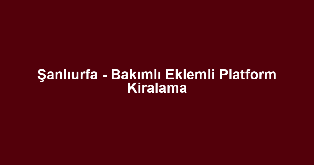 Şanlıurfa - Bakımlı Eklemli Platform Kiralama