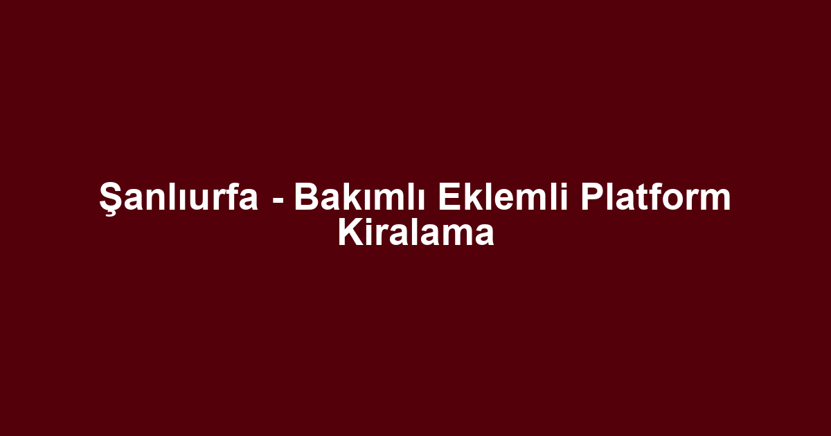 Şanlıurfa - Bakımlı Eklemli Platform Kiralama
