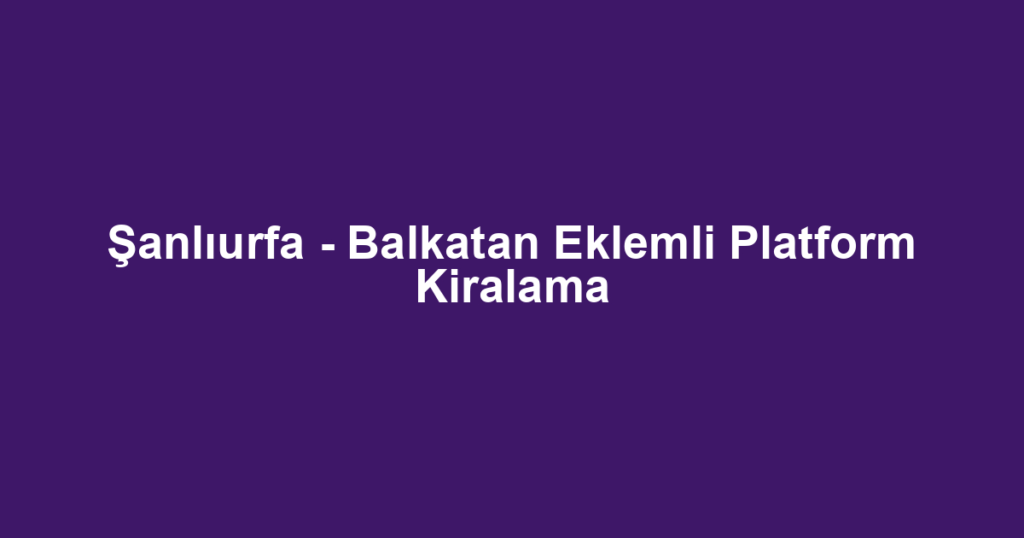 Şanlıurfa - Balkatan Eklemli Platform Kiralama
