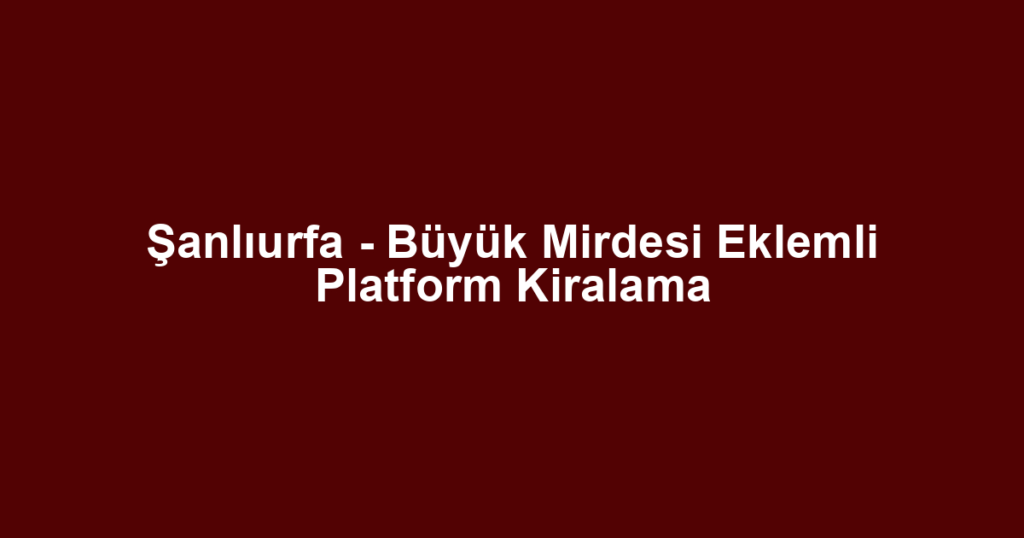 Şanlıurfa - Büyük Mirdesi Eklemli Platform Kiralama