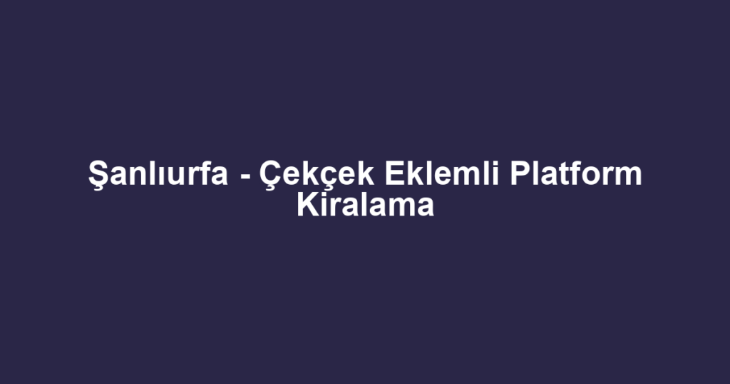 Şanlıurfa - Çekçek Eklemli Platform Kiralama