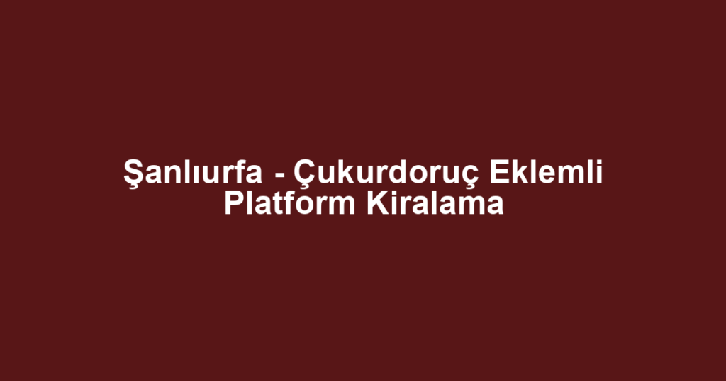 Şanlıurfa - Çukurdoruç Eklemli Platform Kiralama