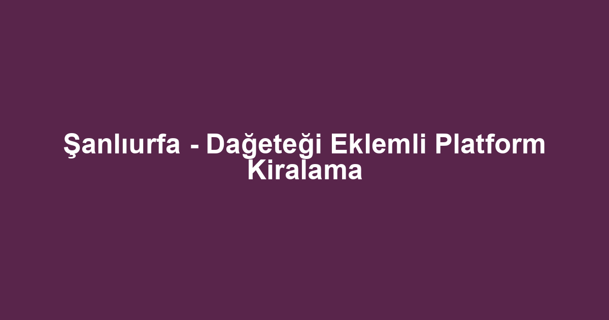 Şanlıurfa - Dağeteği Eklemli Platform Kiralama