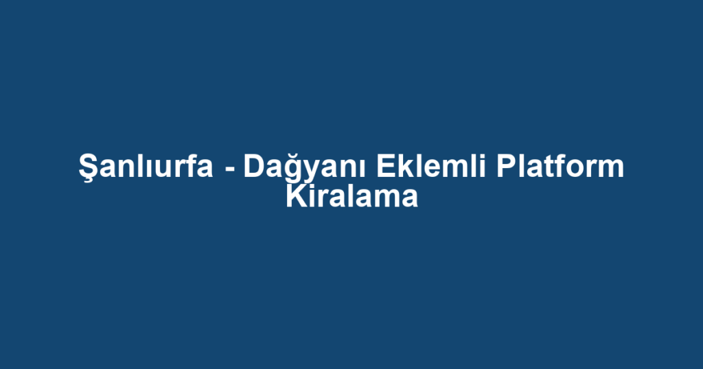 Şanlıurfa - Dağyanı Eklemli Platform Kiralama