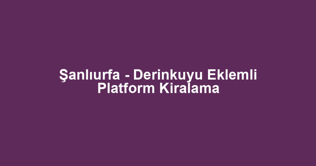 Şanlıurfa - Derinkuyu Eklemli Platform Kiralama