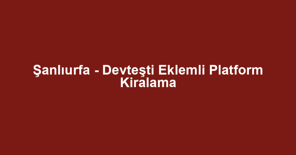 Şanlıurfa - Devteşti Eklemli Platform Kiralama