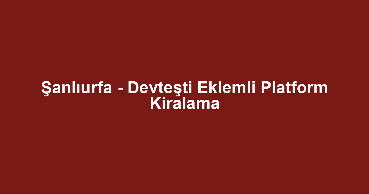 Şanlıurfa - Devteşti Eklemli Platform Kiralama