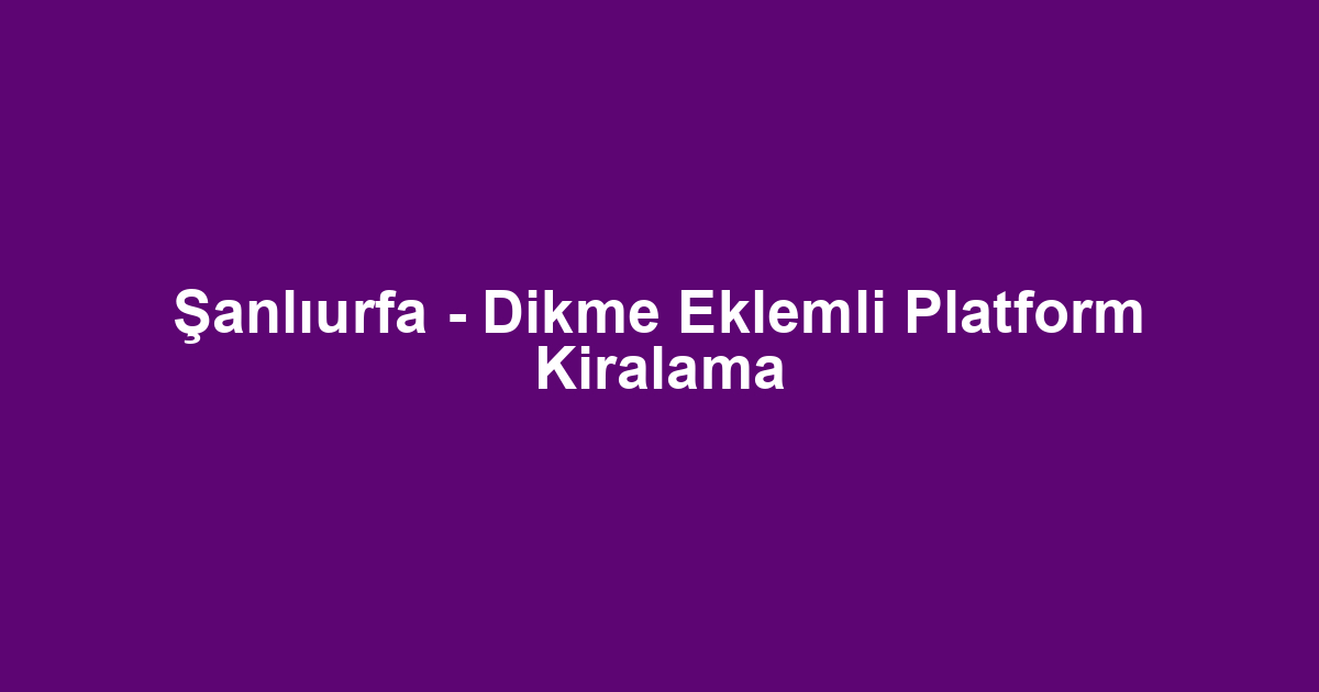 Şanlıurfa - Dikme Eklemli Platform Kiralama