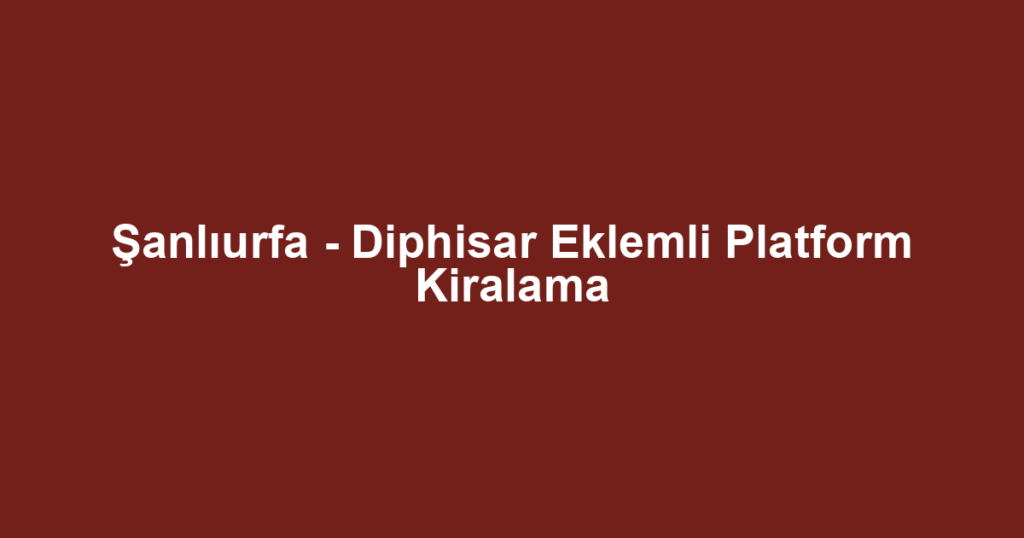 Şanlıurfa - Diphisar Eklemli Platform Kiralama