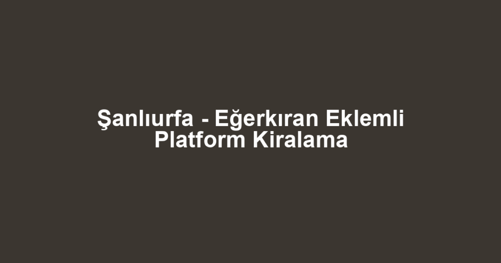 Şanlıurfa - Eğerkıran Eklemli Platform Kiralama
