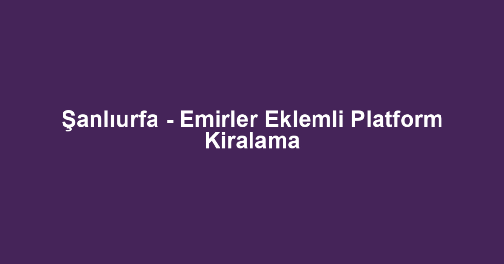 Şanlıurfa - Emirler Eklemli Platform Kiralama