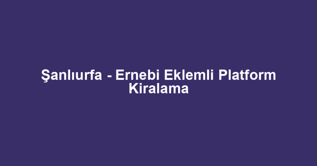Şanlıurfa - Ernebi Eklemli Platform Kiralama
